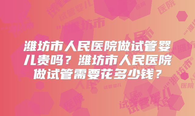 潍坊市人民医院做试管婴儿贵吗?潍坊市人民医院做试管需要花多少钱?