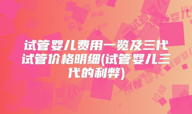 试管婴儿费用一览及三代试管价格明细(试管婴儿三代的利弊)