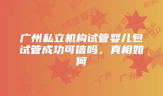 广州私立机构试管婴儿包试管成功可信吗,真相如何