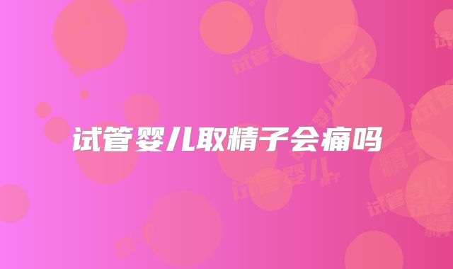 试管婴儿取精子会痛吗