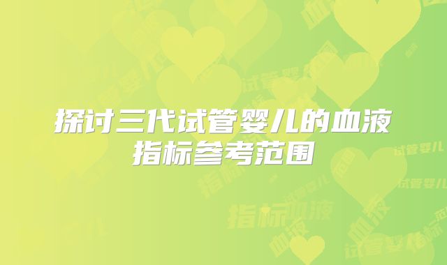 探讨三代试管婴儿的血液指标参考范围