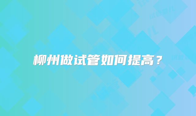 柳州做试管如何提高?