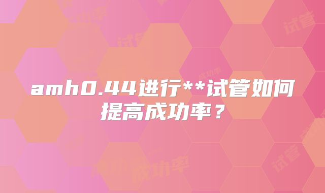 amh0.44进行**试管如何提高成功率？