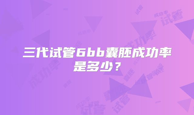 三代试管6bb囊胚成功率是多少?