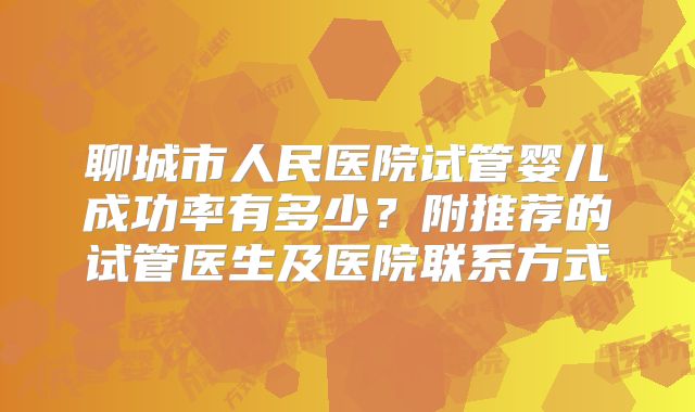 聊城市人民医院试管婴儿成功率有多少?附推荐的试管医生及医院联系方式