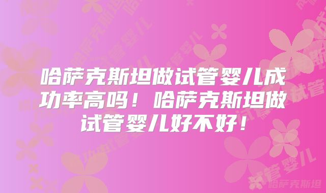 哈萨克斯坦做试管婴儿成功率高吗！哈萨克斯坦做试管婴儿好不好！