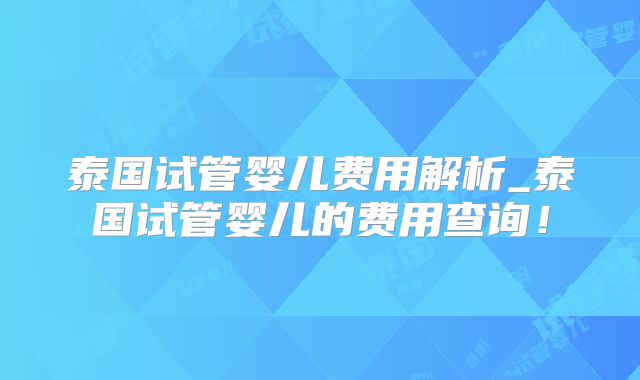 泰国试管婴儿费用解析_泰国试管婴儿的费用查询！