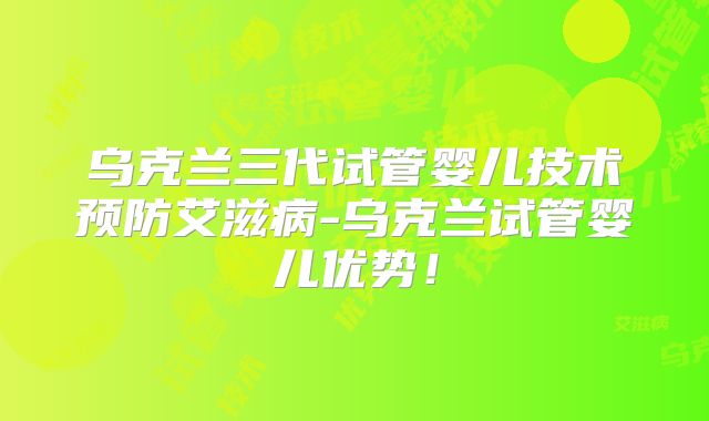乌克兰三代试管婴儿技术预防艾滋病-乌克兰试管婴儿优势！