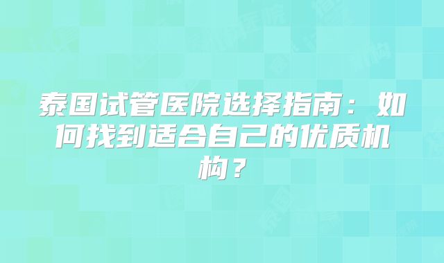 泰国试管医院选择指南:如何找到适合自己的优质机构?