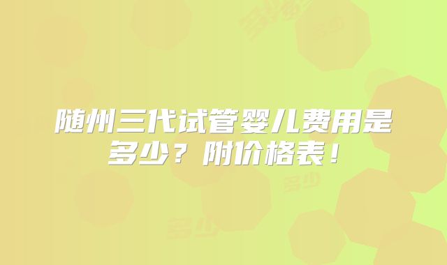 随州三代试管婴儿费用是多少?附价格表!