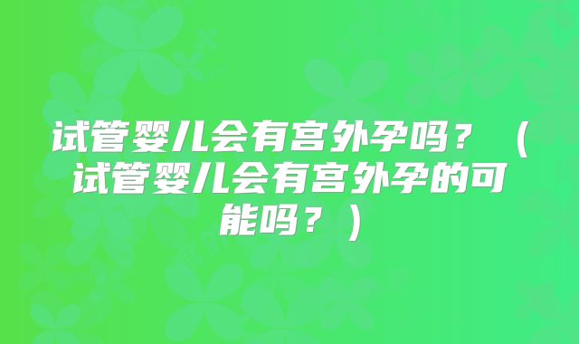 试管婴儿会有宫外孕吗？（试管婴儿会有宫外孕的可能吗？）
