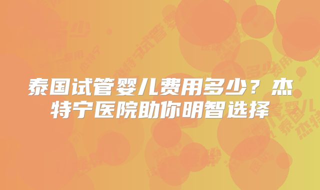 泰国试管婴儿费用多少？杰特宁医院助你明智选择