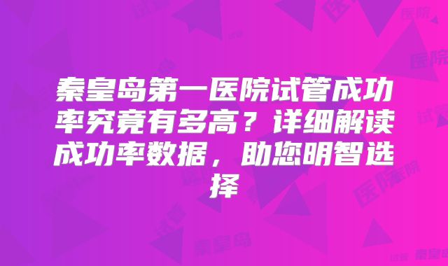 秦皇岛第一医院试管成功率究竟有多高？详细解读成功率数据，助您明智选择