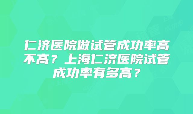 仁济医院做试管成功率高不高？上海仁济医院试管成功率有多高？