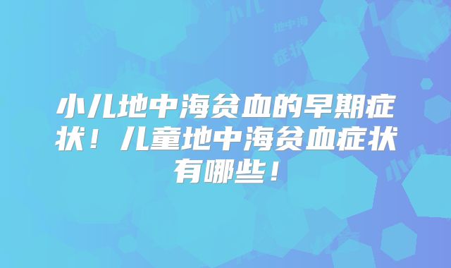 小儿地中海贫血的早期症状!儿童地中海贫血症状有哪些!