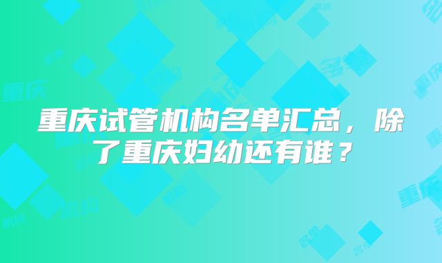 重庆试管机构名单汇总，除了重庆妇幼还有谁？