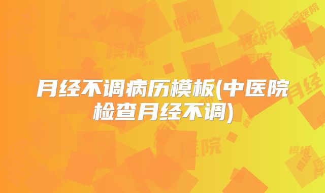 月经不调病历模板(中医院检查月经不调)
