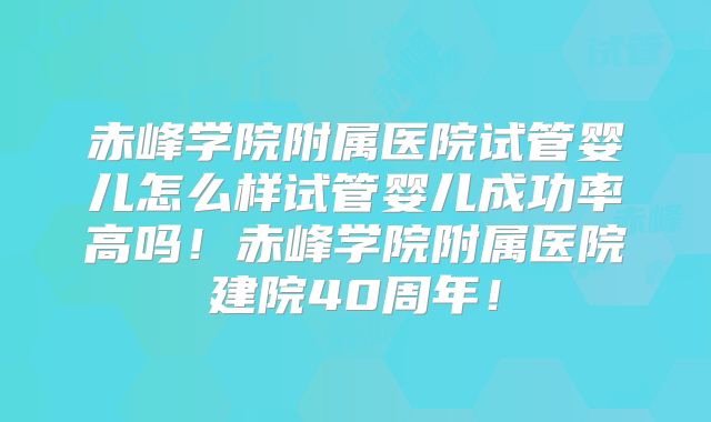 赤峰学院附属医院试管婴儿怎么样试管婴儿成功率高吗！赤峰学院附属医院建院40周年！