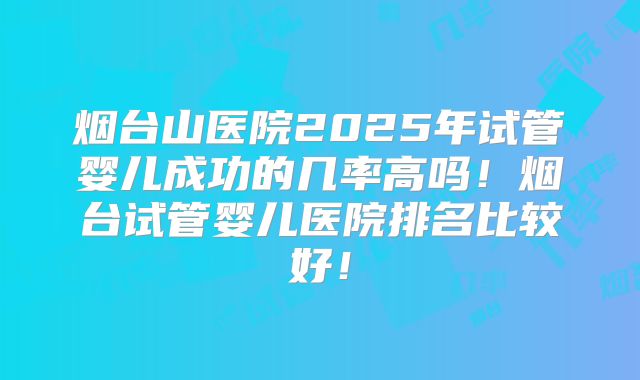 烟台山医院2025年试管婴儿成功的几率高吗！烟台试管婴儿医院排名比较好！