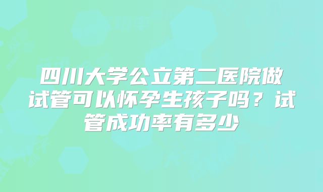 四川大学公立第二医院做试管可以怀孕生孩子吗？试管成功率有多少