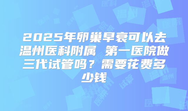 2025年卵巢早衰可以去温州医科附属 第一医院做三代试管吗？需要花费多少钱