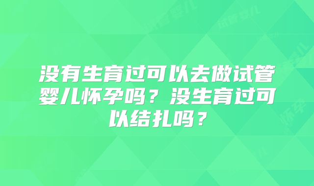 没有生育过可以去做试管婴儿怀孕吗?没生育过可以结扎吗?