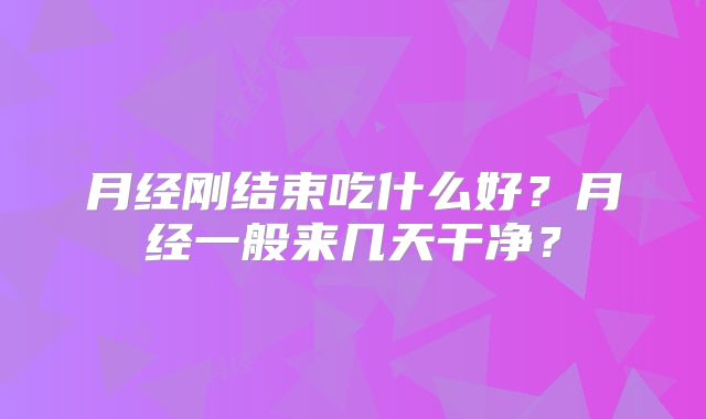 月经刚结束吃什么好？月经一般来几天干净？