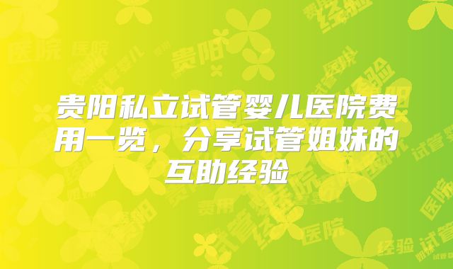 贵阳私立试管婴儿医院费用一览，分享试管姐妹的互助经验