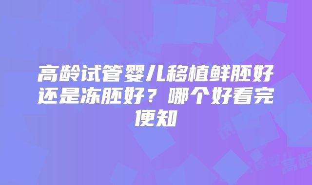 高龄试管婴儿移植鲜胚好还是冻胚好?哪个好看完便知