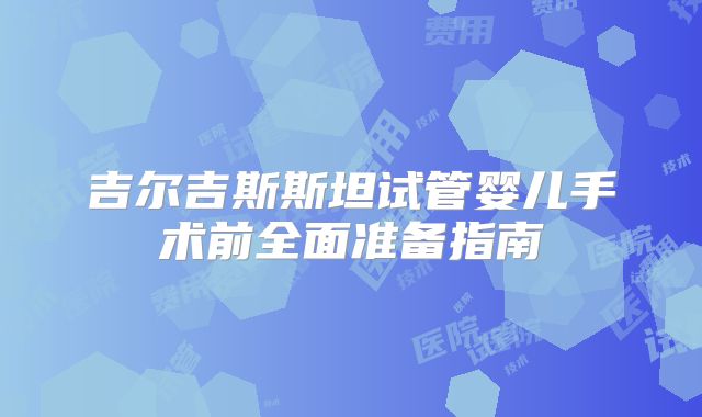吉尔吉斯斯坦试管婴儿手术前全面准备指南