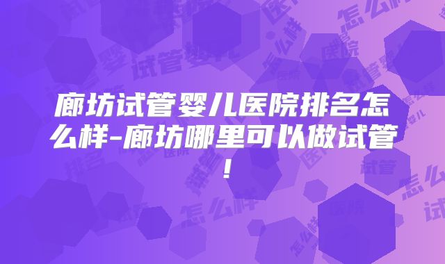 廊坊试管婴儿医院排名怎么样-廊坊哪里可以做试管!