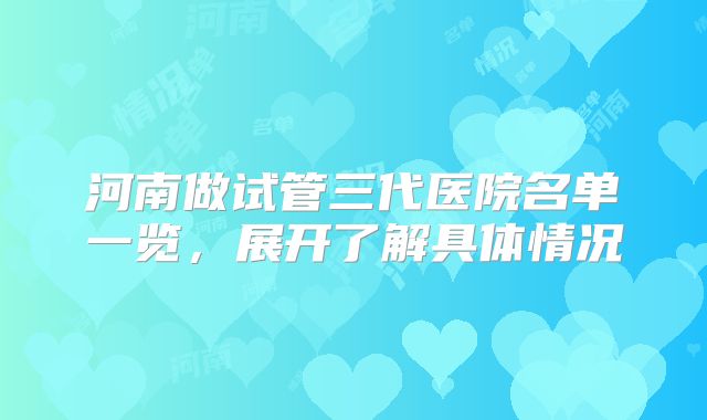 河南做试管三代医院名单一览，展开了解具体情况