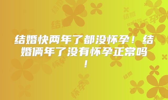 结婚快两年了都没怀孕!结婚俩年了没有怀孕正常吗!