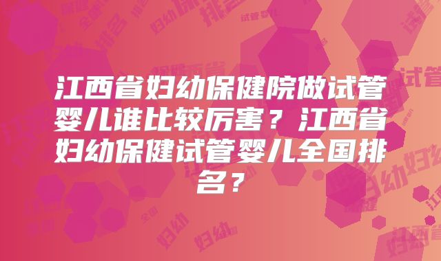 江西省妇幼保健院做试管婴儿谁比较厉害？江西省妇幼保健试管婴儿全国排名？