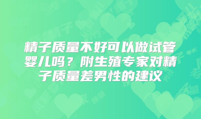 精子质量不好可以做试管婴儿吗？附生殖专家对精子质量差男性的建议