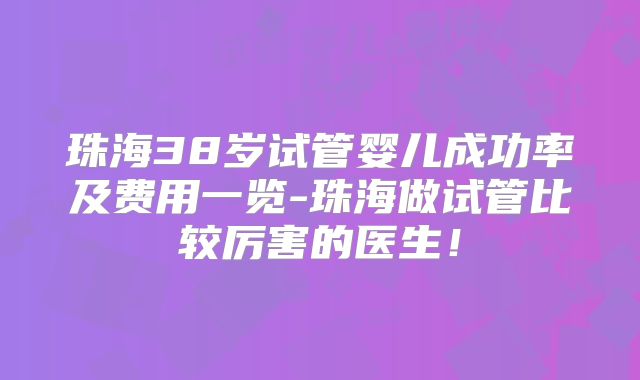 珠海38岁试管婴儿成功率及费用一览-珠海做试管比较厉害的医生!