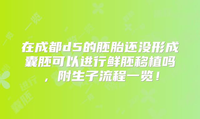 在成都d5的胚胎还没形成囊胚可以进行鲜胚移植吗,附生子流程一览!