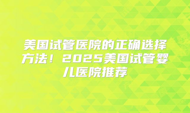 美国试管医院的正确选择方法!2025美国试管婴儿医院推荐