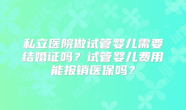 私立医院做试管婴儿需要结婚证吗?试管婴儿费用能报销医保吗?