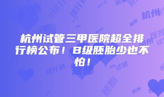 杭州试管三甲医院超全排行榜公布！B级胚胎少也不怕！