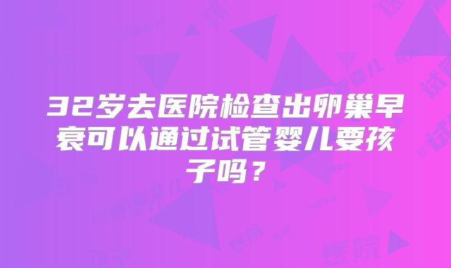 32岁去医院检查出卵巢早衰可以通过试管婴儿要孩子吗?