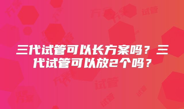 三代试管可以长方案吗？三代试管可以放2个吗？