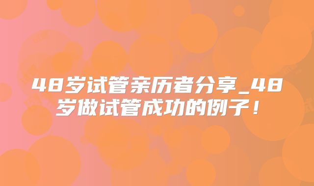 48岁试管亲历者分享_48岁做试管成功的例子！