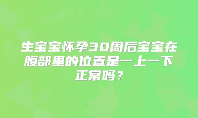 生宝宝怀孕30周后宝宝在腹部里的位置是一上一下正常吗?