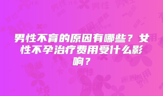 男性不育的原因有哪些？女性不孕治疗费用受什么影响？