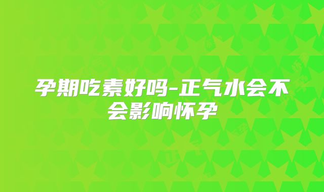 孕期吃素好吗-正气水会不会影响怀孕