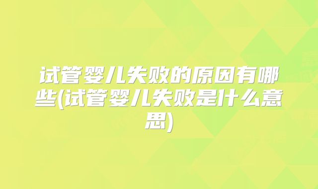 试管婴儿失败的原因有哪些(试管婴儿失败是什么意思)