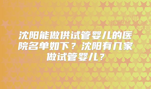 沈阳能做供试管婴儿的医院名单如下?沈阳有几家做试管婴儿?