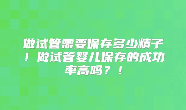 做试管需要保存多少精子！做试管婴儿保存的成功率高吗？！
