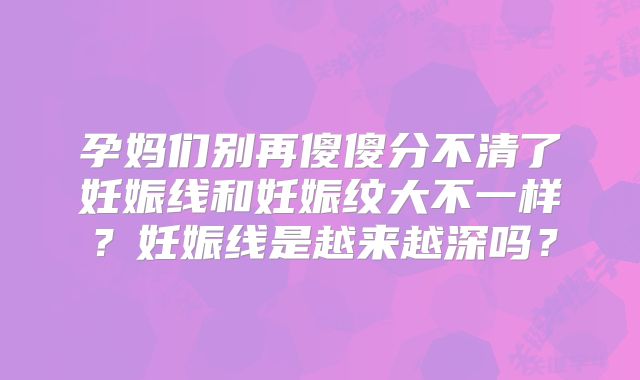 孕妈们别再傻傻分不清了妊娠线和妊娠纹大不一样？妊娠线是越来越深吗？